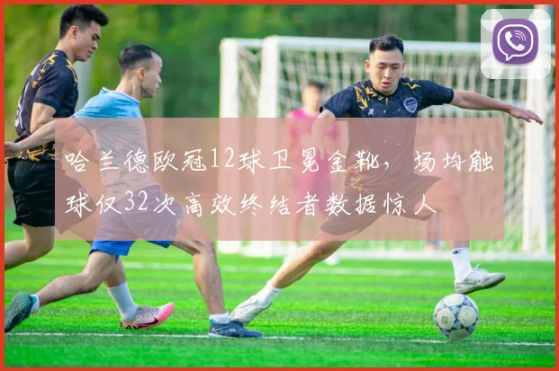 哈兰德欧冠12球卫冕金靴，场均触球仅32次高效终结者数据惊人
