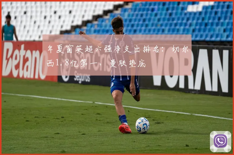 年夏窗英超六强净支出排名：切尔西1.8亿第一，曼联垫底
