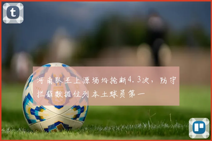 河南队王上源场均抢断4.3次，防守拦截数据位列本土球员第一