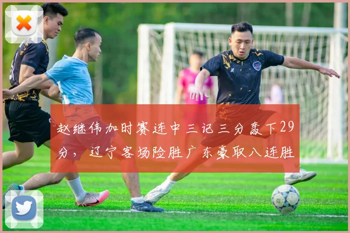 赵继伟加时赛连中三记三分轰下29分，辽宁客场险胜广东豪取八连胜