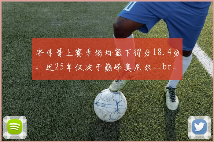 字母哥上赛季场均篮下得分18.4分，近25年仅次于巅峰奥尼尔__br_