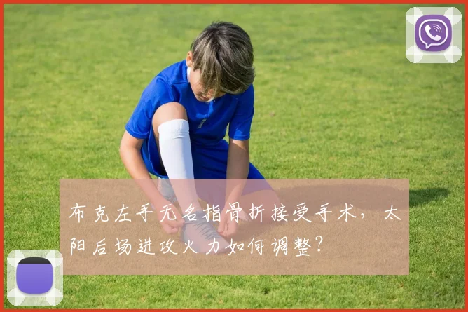 布克左手无名指骨折接受手术，太阳后场进攻火力如何调整？