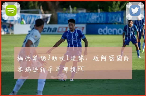梅西单场3助攻1进球，迈阿密国际客场逆转辛辛那提FC