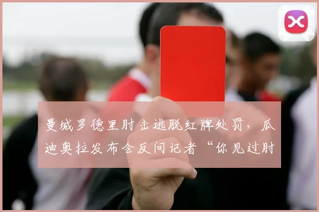 曼城罗德里肘击逃脱红牌处罚，瓜迪奥拉发布会反问记者“你见过肘子吗”