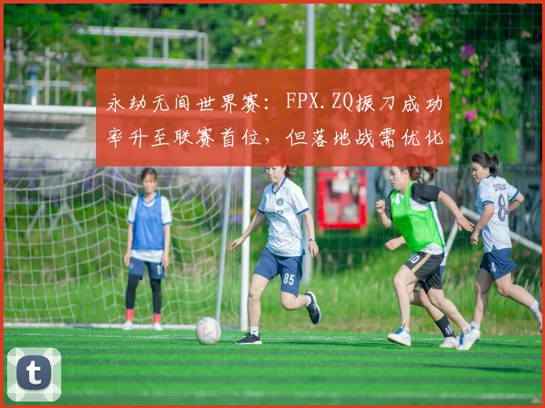 永劫无间世界赛：FPX.ZQ振刀成功率升至联赛首位，但落地战需优化资源分配