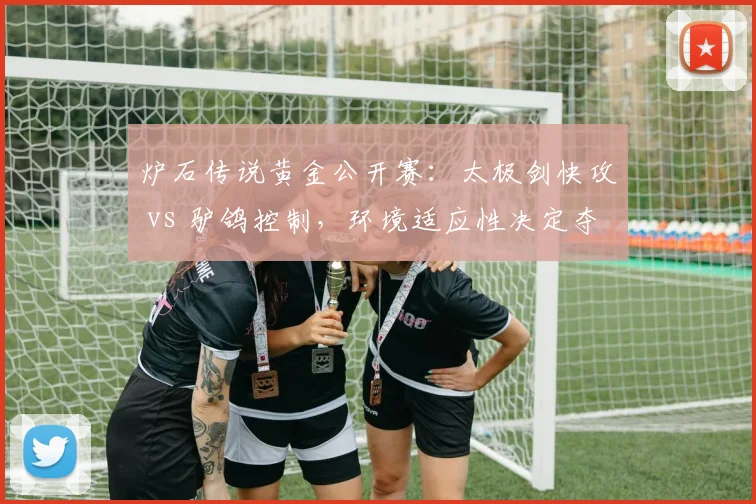 炉石传说黄金公开赛：太极剑快攻 vs 驴鸽控制，环境适应性决定夺冠概率