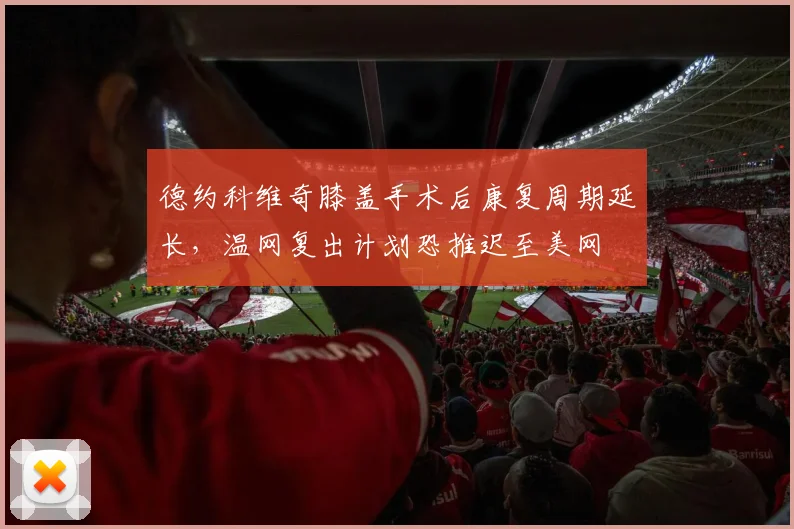 德约科维奇膝盖手术后康复周期延长，温网复出计划恐推迟至美网