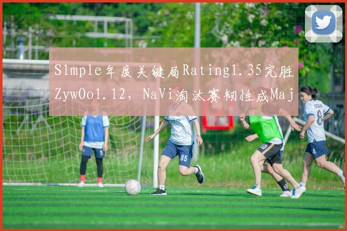 S1mple年度关键局Rating1.35完胜ZywOo1.12，NaVi淘汰赛韧性成Major争冠关键