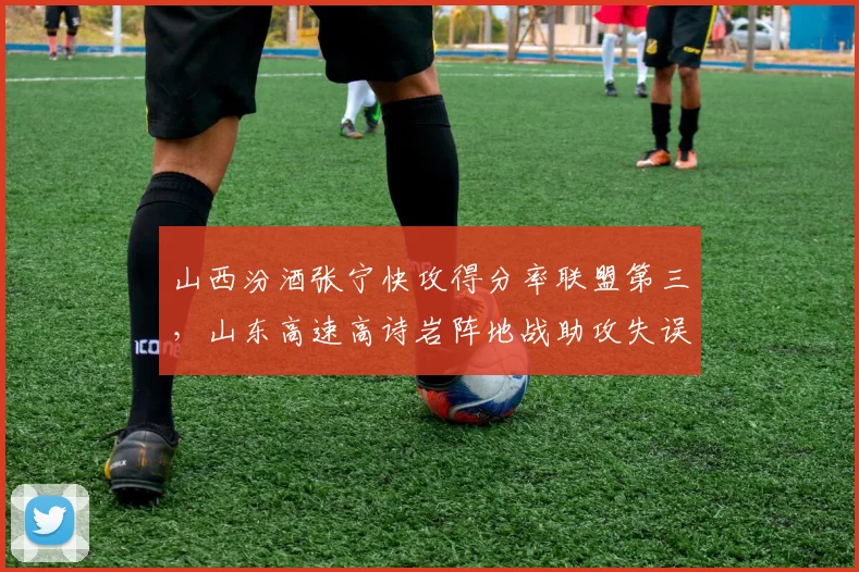 山西汾酒张宁快攻得分率联盟第三，山东高速高诗岩阵地战助攻失误比恶化
