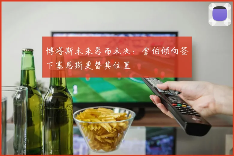 博塔斯未来悬而未决，索伯倾向签下塞恩斯更替其位置